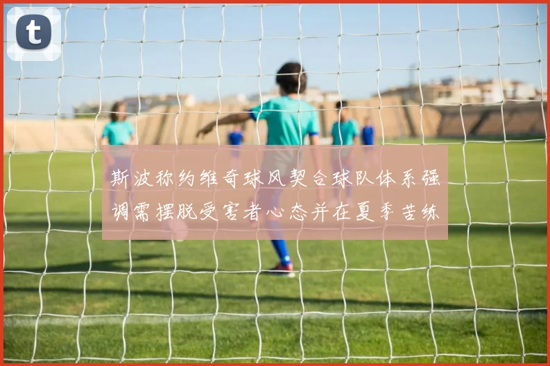 斯波称约维奇球风契合球队体系强调需摆脱受害者心态并在夏季苦练