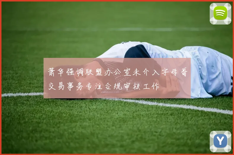 萧华强调联盟办公室未介入字母哥交易事务专注合规审核工作