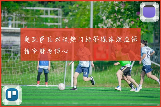 奥亚萨瓦尔谈热门标签媒体效应保持冷静与信心