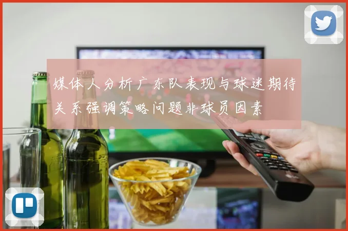 媒体人分析广东队表现与球迷期待关系强调策略问题非球员因素