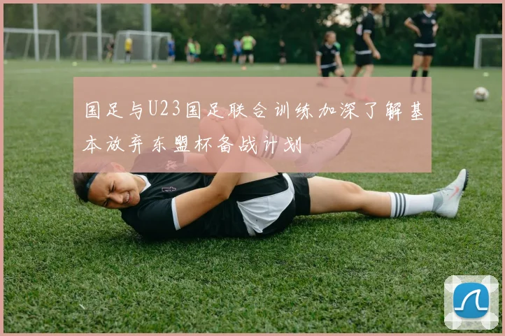 国足与U23国足联合训练加深了解基本放弃东盟杯备战计划