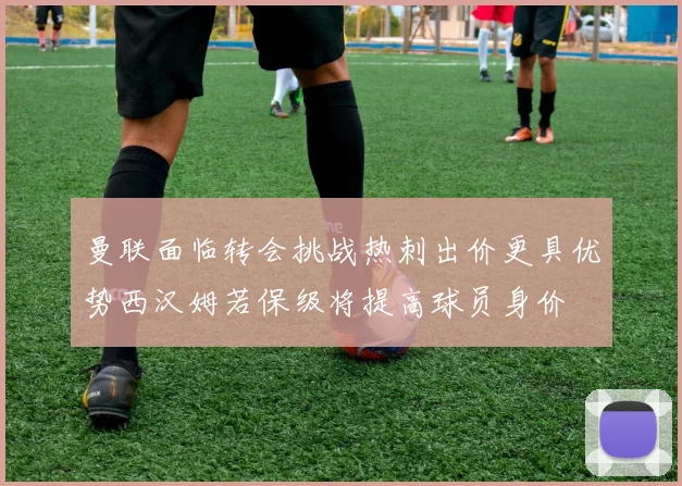 曼联面临转会挑战热刺出价更具优势西汉姆若保级将提高球员身价