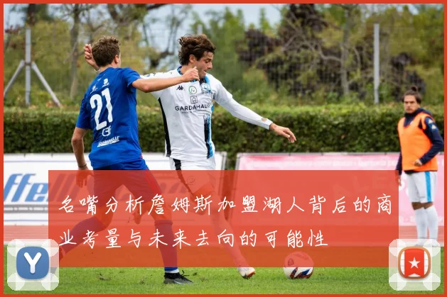 名嘴分析詹姆斯加盟湖人背后的商业考量与未来去向的可能性