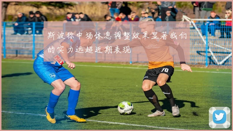 斯波称中场休息调整效果显著我们的实力远超近期表现