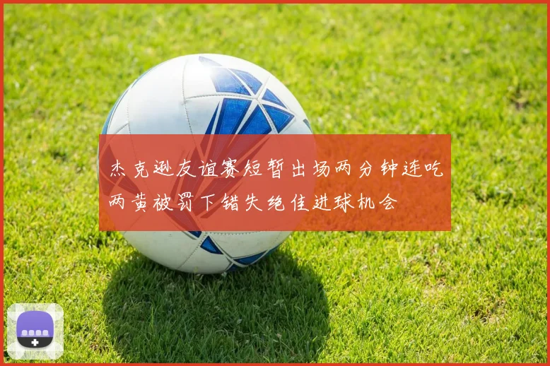 杰克逊友谊赛短暂出场两分钟连吃两黄被罚下错失绝佳进球机会