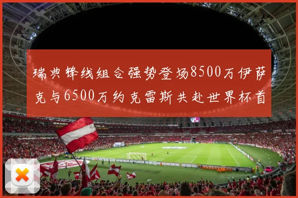 瑞典锋线组合强势登场8500万伊萨克与6500万约克雷斯共赴世界杯首秀