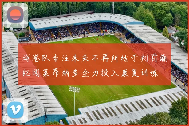 海港队专注未来不再纠结于判罚蒯纪闻莱昂纳多全力投入康复训练