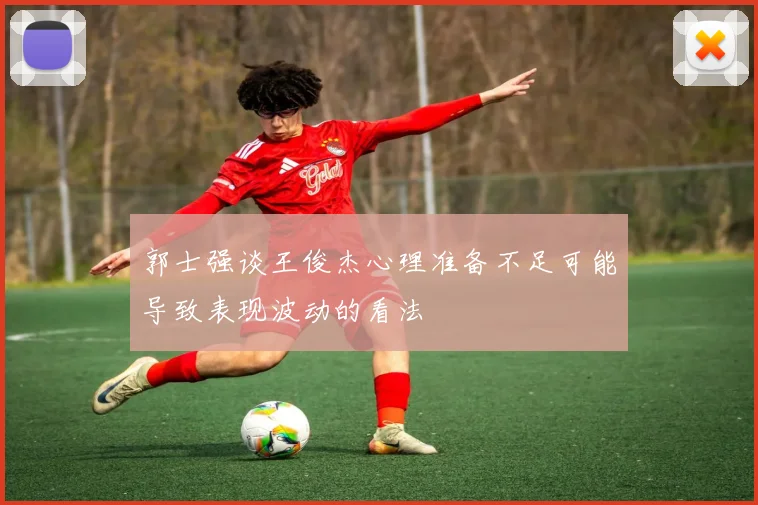 郭士强谈王俊杰心理准备不足可能导致表现波动的看法