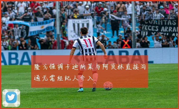 隆戈强调卡迪纳莱与阿莫林直接沟通无需经纪人介入