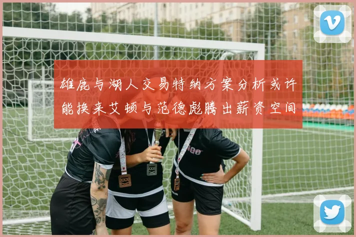 雄鹿与湖人交易特纳方案分析或许能换来艾顿与范德彪腾出薪资空间