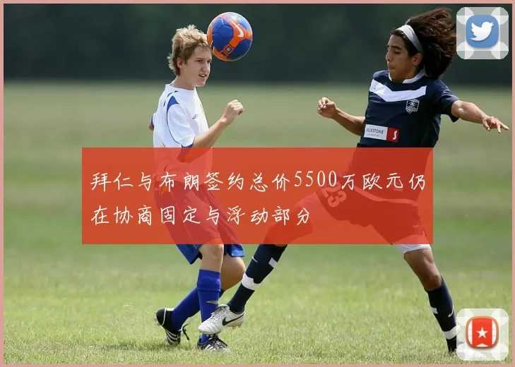 拜仁与布朗签约总价5500万欧元仍在协商固定与浮动部分