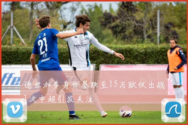德尔加多身价暴跌至15万欧仅出战1次中超引发关注