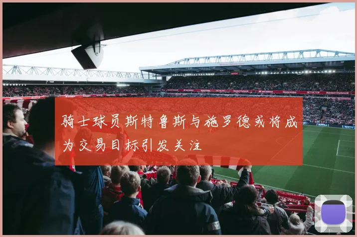 骑士球员斯特鲁斯与施罗德或将成为交易目标引发关注