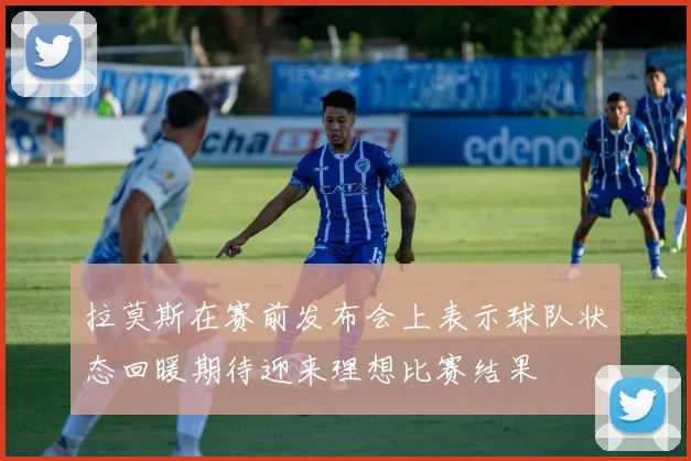 拉莫斯在赛前发布会上表示球队状态回暖期待迎来理想比赛结果