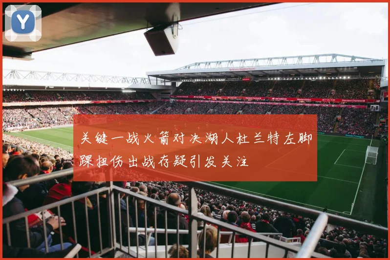 关键一战火箭对决湖人杜兰特左脚踝扭伤出战存疑引发关注