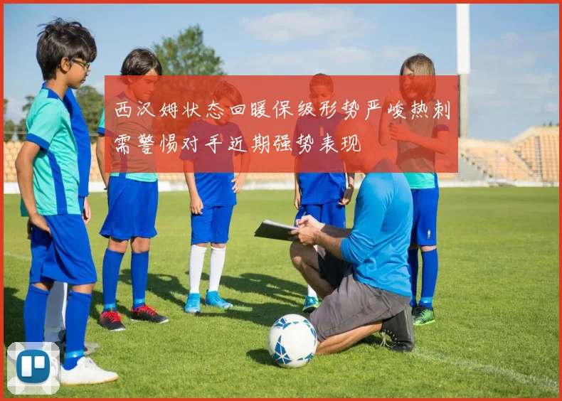 西汉姆状态回暖保级形势严峻热刺需警惕对手近期强势表现