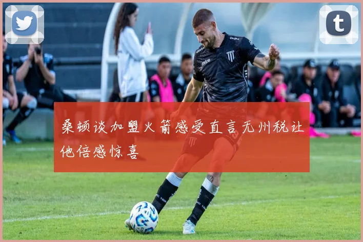 桑顿谈加盟火箭感受直言无州税让他倍感惊喜
