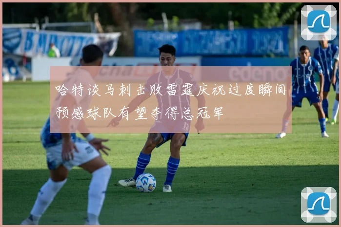 哈特谈马刺击败雷霆庆祝过度瞬间预感球队有望夺得总冠军