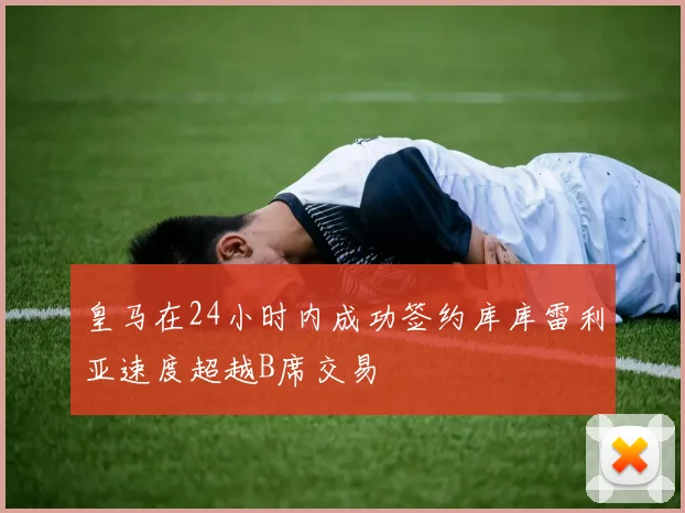皇马在24小时内成功签约库库雷利亚速度超越B席交易