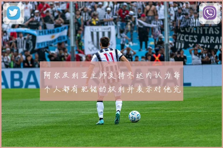 阿尔及利亚主帅支持齐达内认为每个人都有犯错的权利并表示对他充满信心