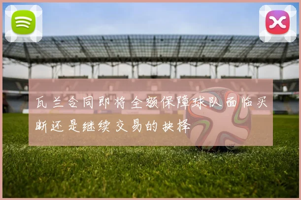 瓦兰合同即将全额保障球队面临买断还是继续交易的抉择