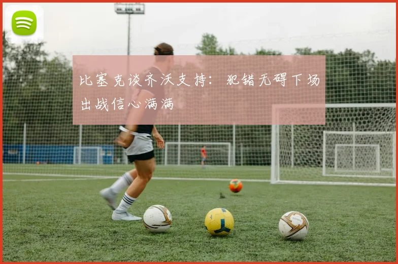 比塞克谈齐沃支持：犯错无碍下场出战信心满满
