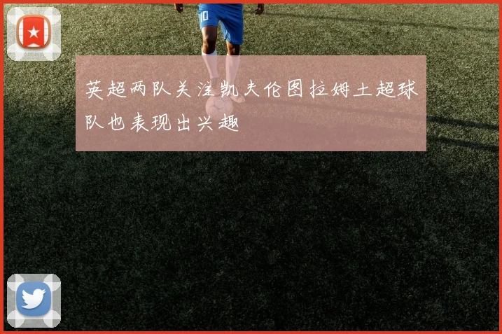 英超两队关注凯夫伦图拉姆土超球队也表现出兴趣