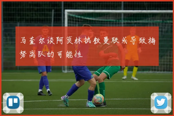 马奎尔谈阿莫林执教曼联或导致梅努离队的可能性