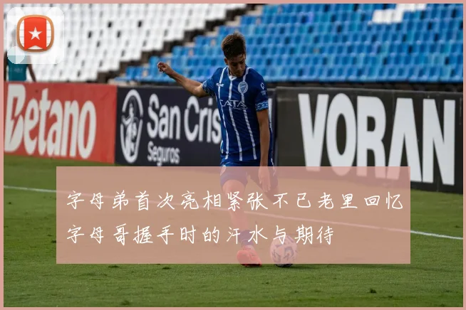 字母弟首次亮相紧张不已老里回忆字母哥握手时的汗水与期待