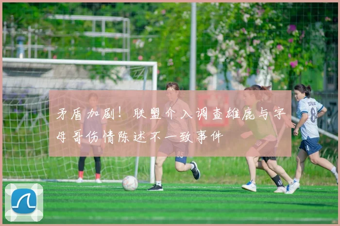 矛盾加剧！联盟介入调查雄鹿与字母哥伤情陈述不一致事件