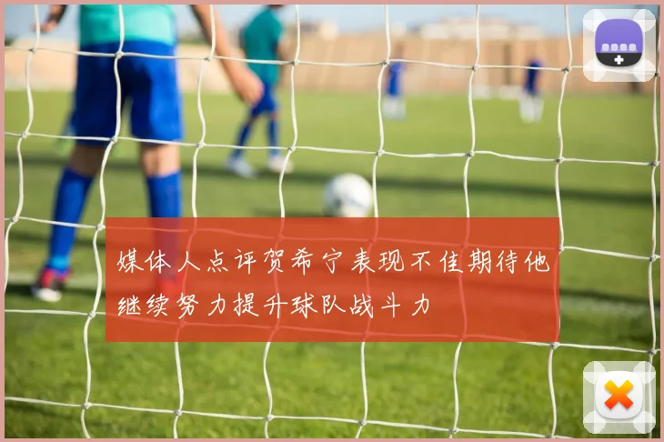 媒体人点评贺希宁表现不佳期待他继续努力提升球队战斗力
