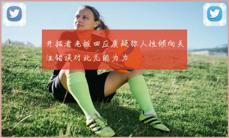开拓者老板回应质疑称人性倾向关注错误对此无能为力