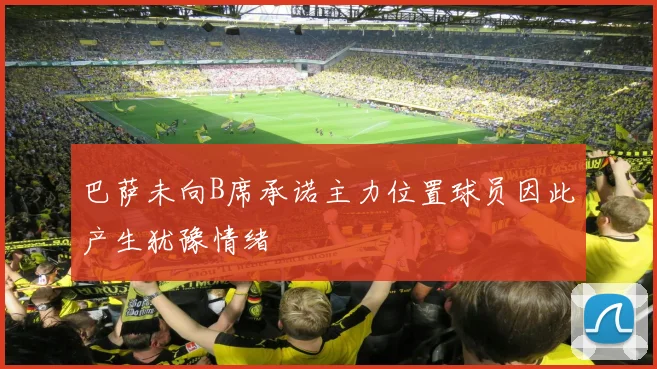 巴萨未向B席承诺主力位置球员因此产生犹豫情绪