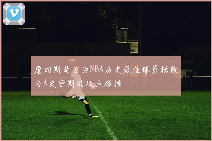 詹姆斯是否为NBA历史最佳球员杨毅与A史密斯的观点碰撞