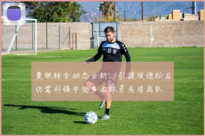 曼联转会动态分析：引援埃德松后仍需补强中场多名球员或将离队