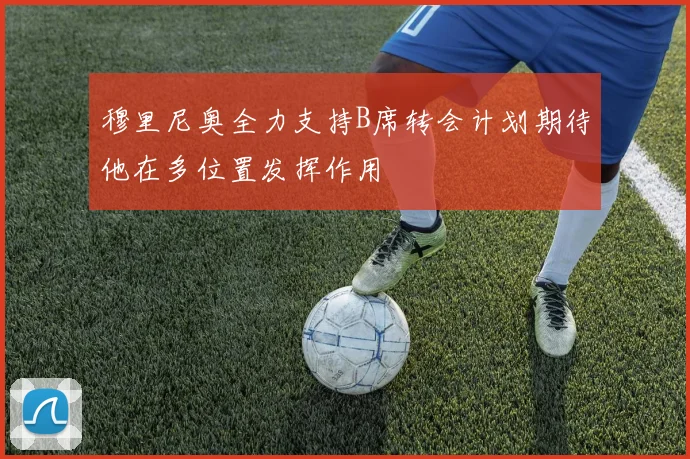 穆里尼奥全力支持B席转会计划期待他在多位置发挥作用