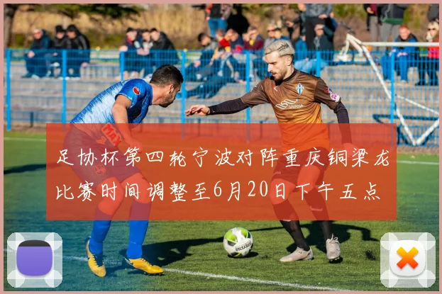 足协杯第四轮宁波对阵重庆铜梁龙比赛时间调整至6月20日下午五点