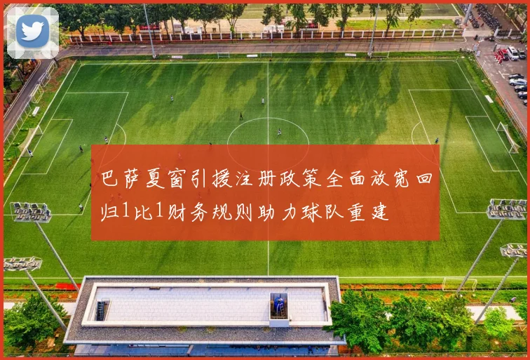 巴萨夏窗引援注册政策全面放宽回归1比1财务规则助力球队重建