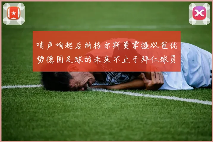 哨声响起后纳格尔斯曼掌握双重优势德国足球的未来不止于拜仁球员